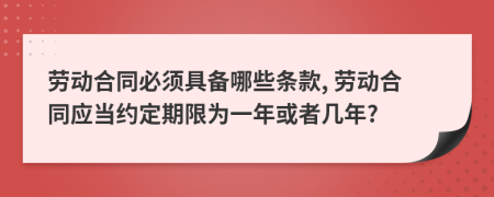 劳动合同必须具备哪些条款, 劳动合同应当约定期限为一年或者几年?