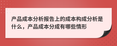 产品成本分析报告上的成本构成分析是什么，产品成本分成有哪些情形