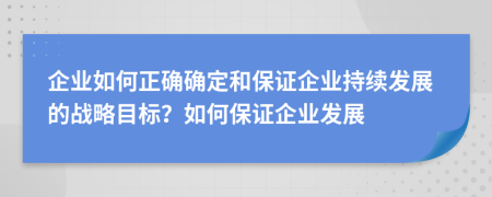 企业如何正确确定和保证企业持续发展的战略目标？如何保证企业发展