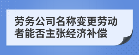 劳务公司名称变更劳动者能否主张经济补偿