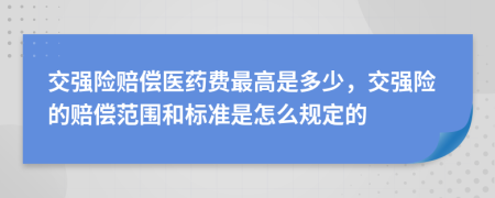 交强险赔偿医药费最高是多少，交强险的赔偿范围和标准是怎么规定的