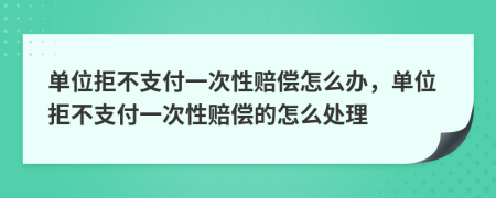 单位拒不支付一次性赔偿怎么办，单位拒不支付一次性赔偿的怎么处理