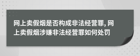 网上卖假烟是否构成非法经营罪, 网上卖假烟涉嫌非法经营罪如何处罚