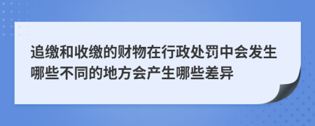 追缴和收缴的财物在行政处罚中会发生哪些不同的地方会产生哪些差异