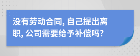 没有劳动合同, 自己提出离职, 公司需要给予补偿吗?