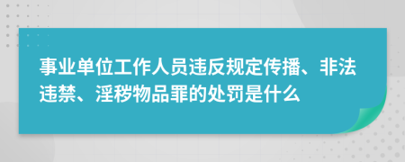 事业单位工作人员违反规定传播、非法违禁、淫秽物品罪的处罚是什么