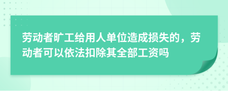 劳动者旷工给用人单位造成损失的，劳动者可以依法扣除其全部工资吗