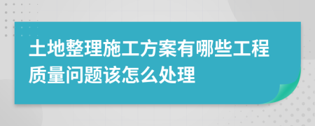 土地整理施工方案有哪些工程质量问题该怎么处理