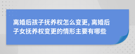 离婚后孩子抚养权怎么变更, 离婚后子女抚养权变更的情形主要有哪些