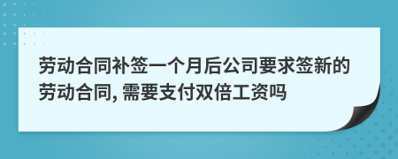 劳动合同补签一个月后公司要求签新的劳动合同, 需要支付双倍工资吗