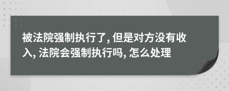 被法院强制执行了, 但是对方没有收入, 法院会强制执行吗, 怎么处理