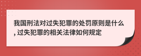 我国刑法对过失犯罪的处罚原则是什么, 过失犯罪的相关法律如何规定