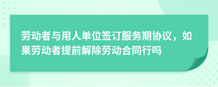 劳动者与用人单位签订服务期协议，如果劳动者提前解除劳动合同行吗