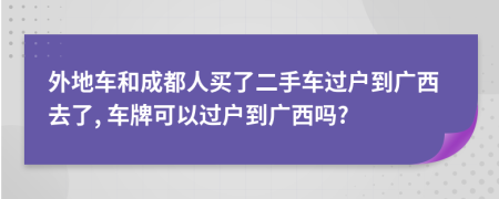 外地车和成都人买了二手车过户到广西去了, 车牌可以过户到广西吗?