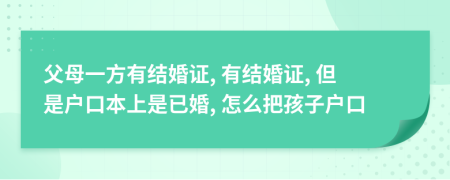 父母一方有结婚证, 有结婚证, 但是户口本上是已婚, 怎么把孩子户口