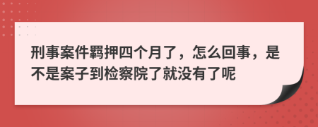 刑事案件羁押四个月了，怎么回事，是不是案子到检察院了就没有了呢