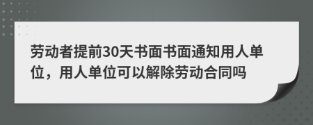 劳动者提前30天书面书面通知用人单位，用人单位可以解除劳动合同吗