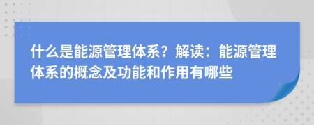 什么是能源管理体系？解读：能源管理体系的概念及功能和作用有哪些