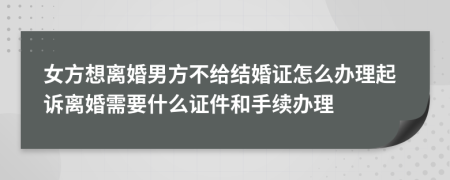 女方想离婚男方不给结婚证怎么办理起诉离婚需要什么证件和手续办理