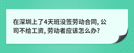 在深圳上了4天班没签劳动合同, 公司不给工资, 劳动者应该怎么办?