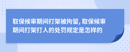 取保候审期间打架被拘留, 取保候审期间打架打人的处罚规定是怎样的