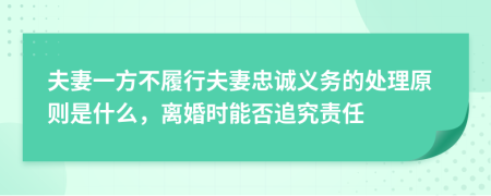 夫妻一方不履行夫妻忠诚义务的处理原则是什么，离婚时能否追究责任