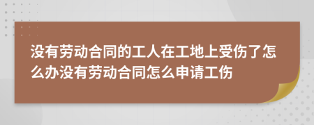 没有劳动合同的工人在工地上受伤了怎么办没有劳动合同怎么申请工伤