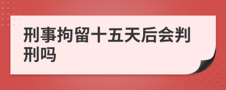 刑事拘留十五天后会判刑吗