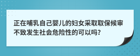 正在哺乳自己婴儿的妇女采取取保候审不致发生社会危险性的可以吗？