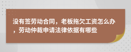 没有签劳动合同，老板拖欠工资怎么办，劳动仲裁申请法律依据有哪些