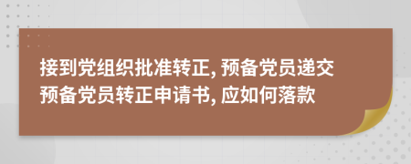 接到党组织批准转正, 预备党员递交预备党员转正申请书, 应如何落款