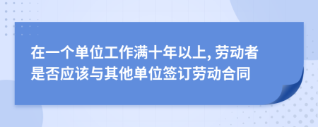 在一个单位工作满十年以上, 劳动者是否应该与其他单位签订劳动合同