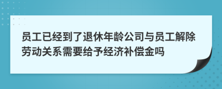 员工已经到了退休年龄公司与员工解除劳动关系需要给予经济补偿金吗