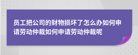 员工把公司的财物损坏了怎么办如何申请劳动仲裁如何申请劳动仲裁呢