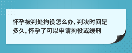 怀孕被判处拘役怎么办, 判决时间是多久, 怀孕了可以申请拘役或缓刑