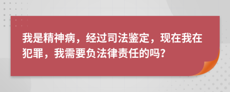 我是精神病，经过司法鉴定，现在我在犯罪，我需要负法律责任的吗？