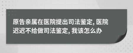 原告亲属在医院提出司法鉴定, 医院迟迟不给做司法鉴定, 我该怎么办