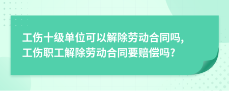 工伤十级单位可以解除劳动合同吗, 工伤职工解除劳动合同要赔偿吗?