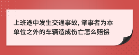 上班途中发生交通事故, 肇事者为本单位之外的车辆造成伤亡怎么赔偿