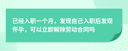 已经入职一个月，发现自己入职后发现怀孕，可以立即解除劳动合同吗