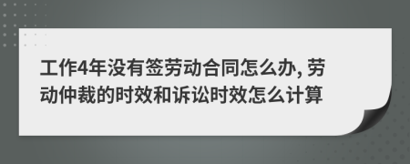 工作4年没有签劳动合同怎么办, 劳动仲裁的时效和诉讼时效怎么计算