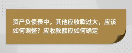 资产负债表中，其他应收款过大，应该如何调整？应收款额应如何确定