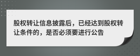 股权转让信息披露后，已经达到股权转让条件的，是否必须要进行公告