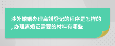 涉外婚姻办理离婚登记的程序是怎样的, 办理离婚证需要的材料有哪些