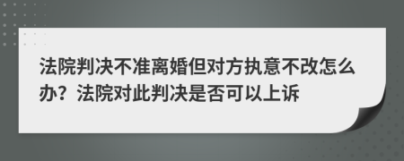 法院判决不准离婚但对方执意不改怎么办？法院对此判决是否可以上诉