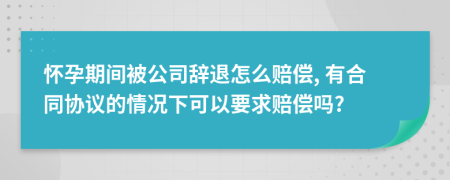 怀孕期间被公司辞退怎么赔偿, 有合同协议的情况下可以要求赔偿吗?