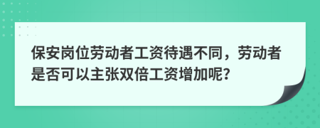 保安岗位劳动者工资待遇不同，劳动者是否可以主张双倍工资增加呢？