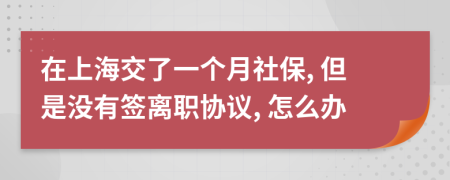 在上海交了一个月社保, 但是没有签离职协议, 怎么办