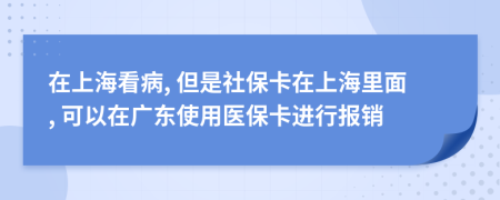 在上海看病, 但是社保卡在上海里面, 可以在广东使用医保卡进行报销