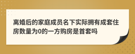 离婚后的家庭成员名下实际拥有成套住房数量为0的一方购房是首套吗
